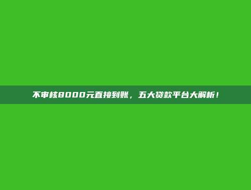 不审核8000元直接到账，五大贷款平台大解析！