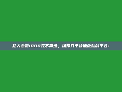 私人急需1000元不再难，推荐几个快速放款的平台！