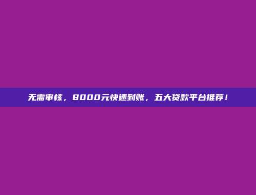 无需审核，8000元快速到账，五大贷款平台推荐！