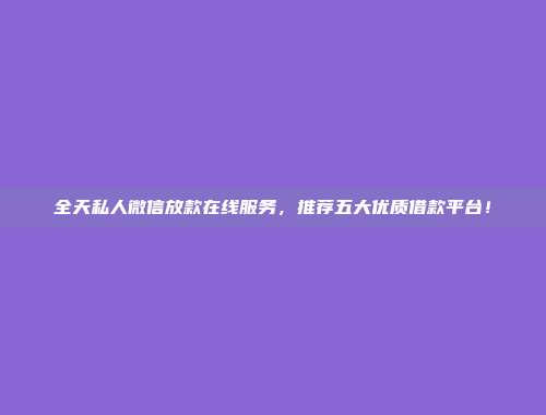 全天私人微信放款在线服务，推荐五大优质借款平台！