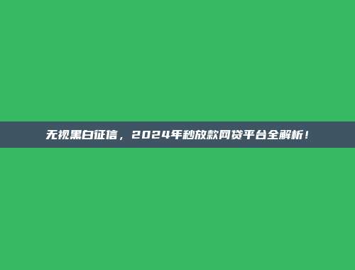 无视黑白征信，2024年秒放款网贷平台全解析！