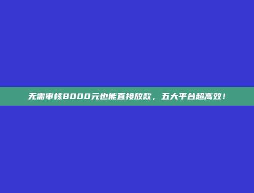 无需审核8000元也能直接放款，五大平台超高效！