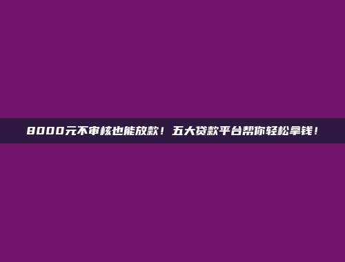 8000元不审核也能放款！五大贷款平台帮你轻松拿钱！