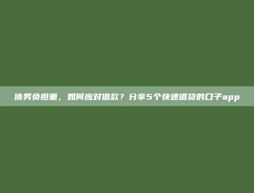 债务负担重，如何应对借款？分享5个快速借贷的口子app