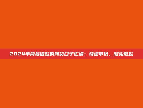 2024年简易借款的网贷口子汇编：快速审批，轻松放款