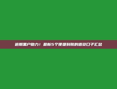 逾期黑户助力！最新5个便捷到账的借贷口子汇总