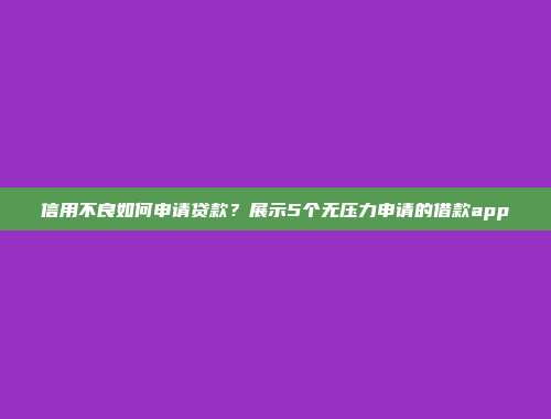 信用不良如何申请贷款？展示5个无压力申请的借款app