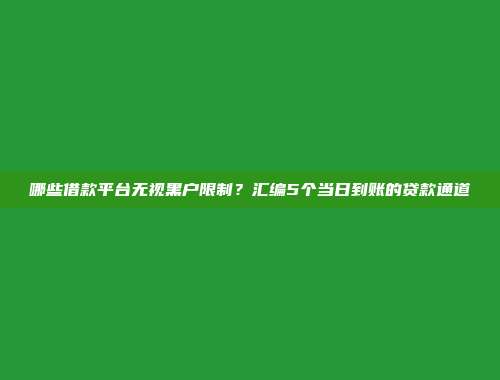 哪些借款平台无视黑户限制？汇编5个当日到账的贷款通道