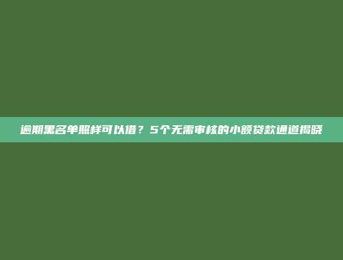 逾期黑名单照样可以借？5个无需审核的小额贷款通道揭晓