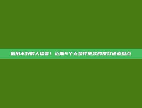 信用不好的人福音！近期5个无条件放款的贷款通道盘点