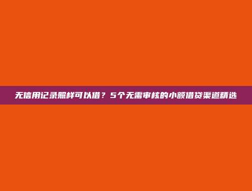 无信用记录照样可以借？5个无需审核的小额借贷渠道精选