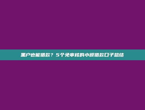 黑户也能借款？5个免审核的小额借款口子总结