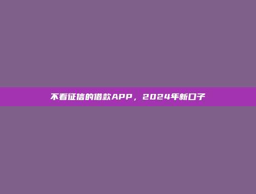 不看征信的借款APP，2024年新口子