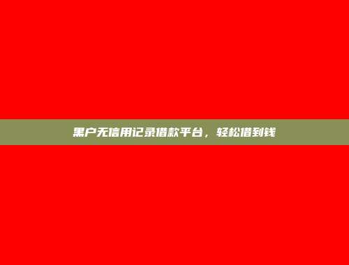 黑户无信用记录借款平台，轻松借到钱