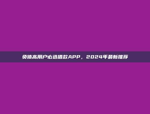 负债高用户必选借款APP，2024年最新推荐