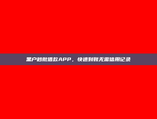 黑户秒批借款APP，快速到账无需信用记录