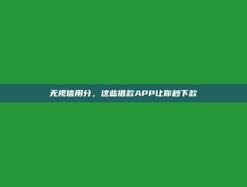 无视信用分，这些借款APP让你秒下款