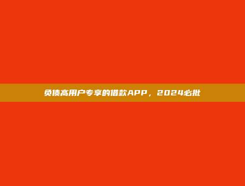 负债高用户专享的借款APP，2024必批