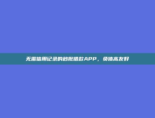 无需信用记录的秒批借款APP，负债高友好