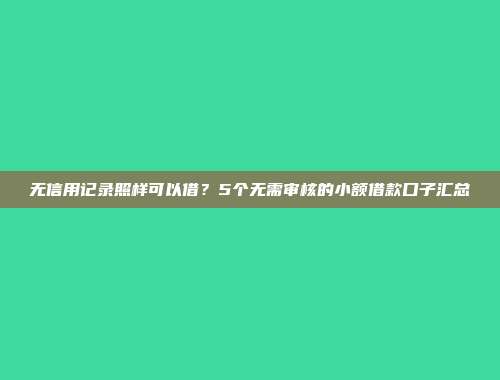 无信用记录照样可以借？5个无需审核的小额借款口子汇总