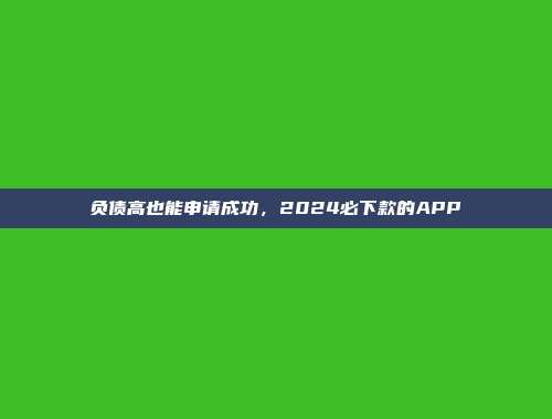 负债高也能申请成功，2024必下款的APP