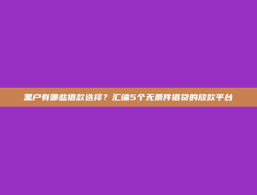 黑户有哪些借款选择？汇编5个无条件借贷的放款平台