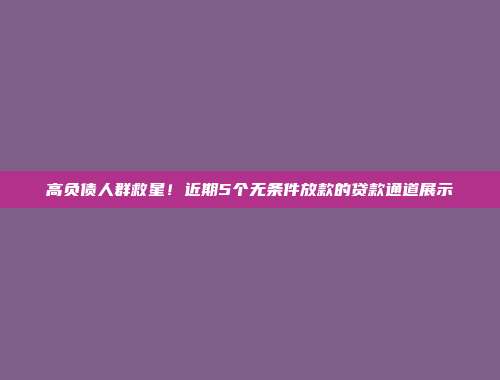 高负债人群救星！近期5个无条件放款的贷款通道展示