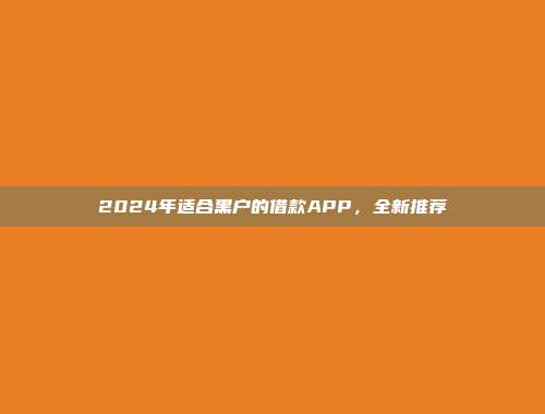 2024年适合黑户的借款APP，全新推荐