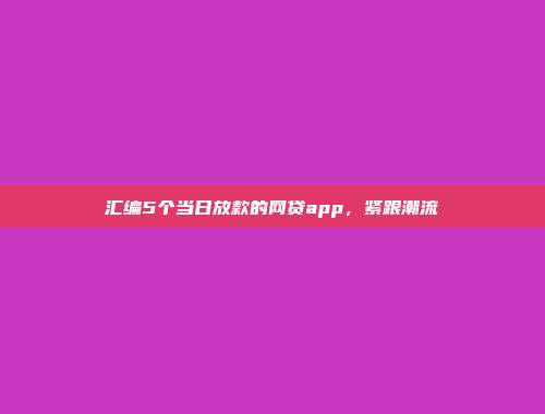 汇编5个当日放款的网贷app，紧跟潮流