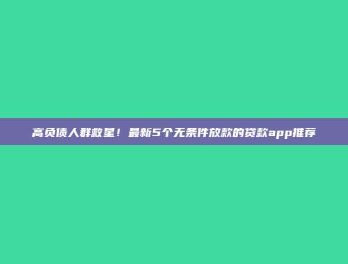 高负债人群救星！最新5个无条件放款的贷款app推荐