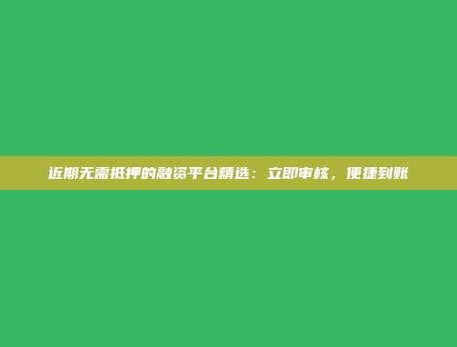 近期无需抵押的融资平台精选：立即审核，便捷到账