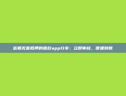 近期无需抵押的借款app分享：立即审核，便捷到账