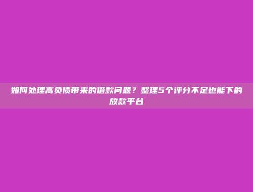 如何处理高负债带来的借款问题？整理5个评分不足也能下的放款平台