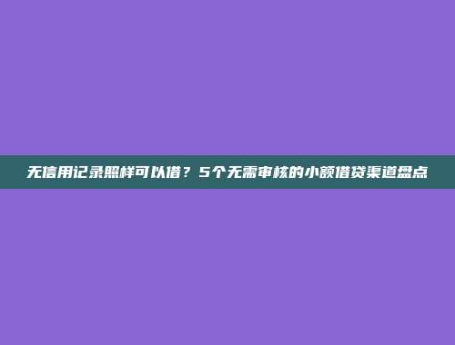 无信用记录照样可以借？5个无需审核的小额借贷渠道盘点