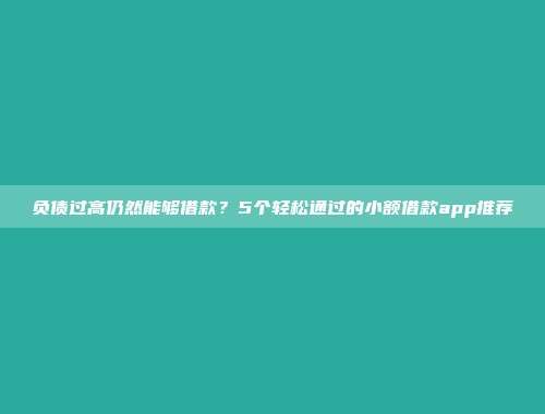 负债过高仍然能够借款？5个轻松通过的小额借款app推荐