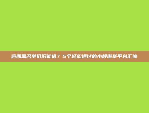 逾期黑名单仍旧能借？5个轻松通过的小额借贷平台汇编