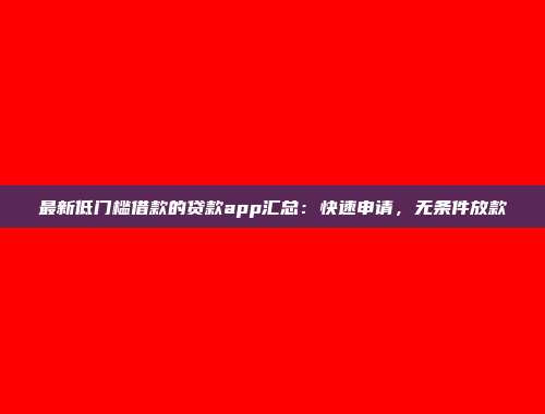 最新低门槛借款的贷款app汇总：快速申请，无条件放款