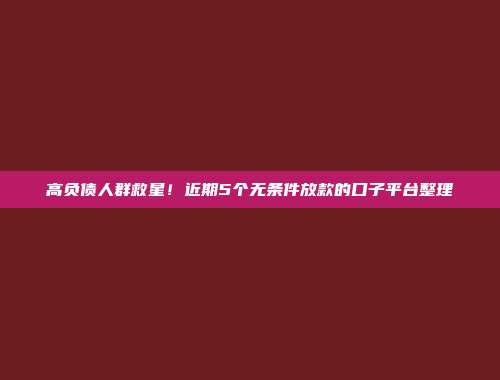 高负债人群救星！近期5个无条件放款的口子平台整理