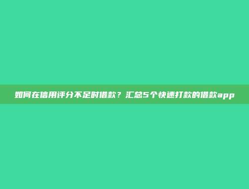 如何在信用评分不足时借款？汇总5个快速打款的借款app