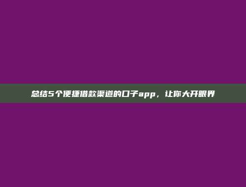 总结5个便捷借款渠道的口子app，让你大开眼界