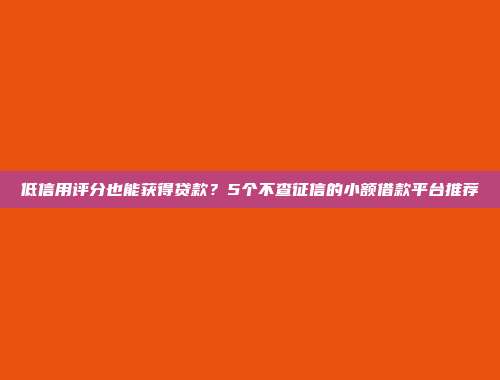 低信用评分也能获得贷款？5个不查征信的小额借款平台推荐