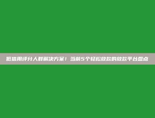 低信用评分人群解决方案！当前5个轻松放款的放款平台盘点