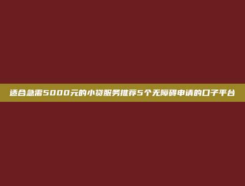 适合急需5000元的小贷服务推荐5个无障碍申请的口子平台