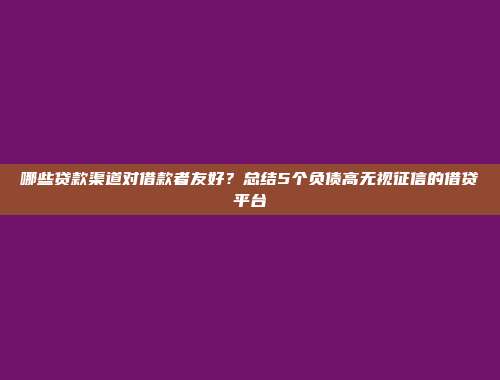 哪些贷款渠道对借款者友好？总结5个负债高无视征信的借贷平台