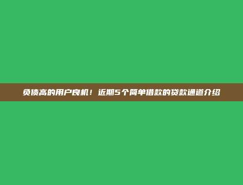 负债高的用户良机！近期5个简单借款的贷款通道介绍