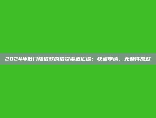 2024年低门槛借款的借贷渠道汇编：快速申请，无条件放款