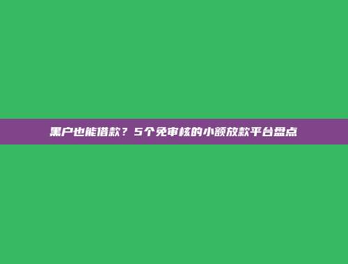 黑户也能借款？5个免审核的小额放款平台盘点