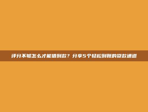 评分不够怎么才能借到款？分享5个轻松到账的贷款通道