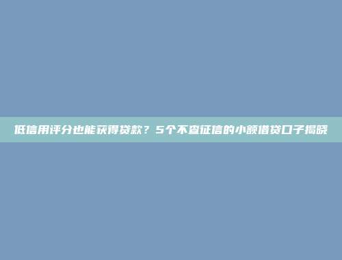 低信用评分也能获得贷款？5个不查征信的小额借贷口子揭晓