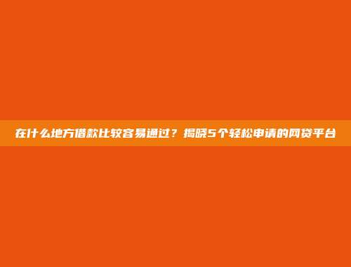 在什么地方借款比较容易通过？揭晓5个轻松申请的网贷平台